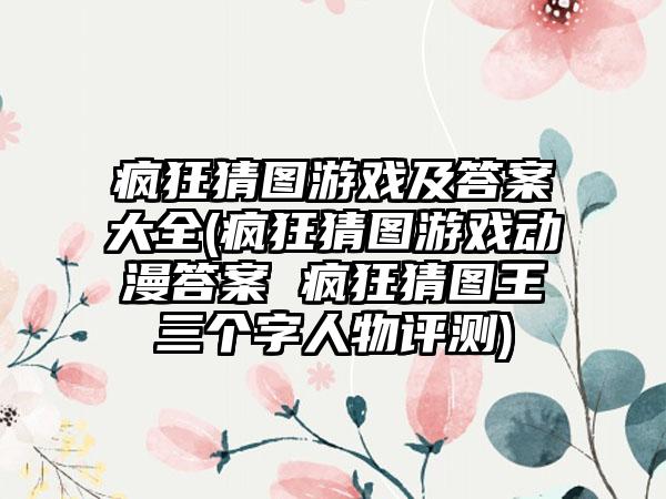 疯狂猜图游戏及答案大全(疯狂猜图游戏动漫答案 疯狂猜图王三个字人物评测)