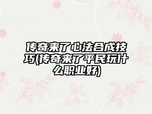 传奇来了心法合成技巧(传奇来了平民玩什么职业好)