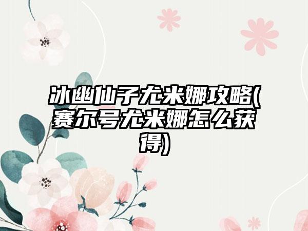 冰幽仙子尤米娜攻略(赛尔号尤米娜怎么获得)