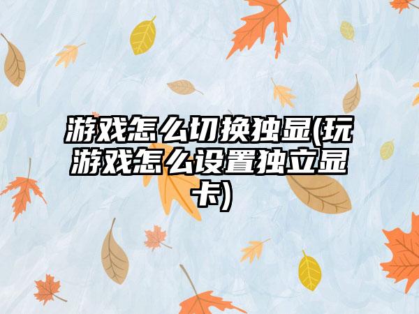 游戏怎么切换独显(玩游戏怎么设置独立显卡)