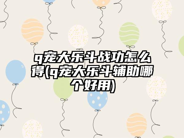 q宠大乐斗战功怎么得(q宠大乐斗辅助哪个好用)
