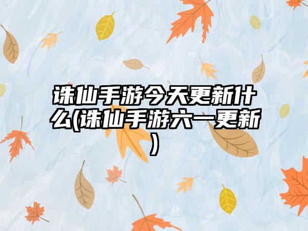 诛仙手游今天更新什么(诛仙手游六一更新)