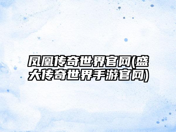 凤凰传奇世界官网(盛大传奇世界手游官网)