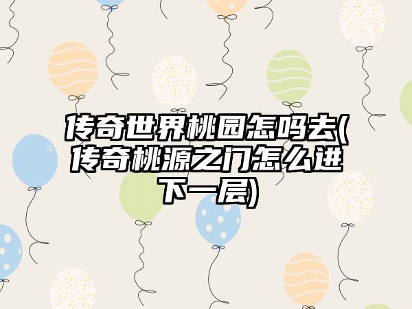 传奇世界桃园怎吗去(传奇桃源之门怎么进下一层)
