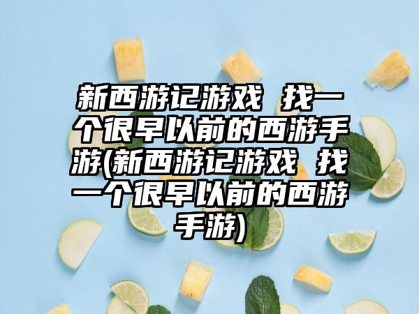 新西游记游戏 找一个很早以前的西游手游(新西游记游戏 找一个很早以前的西游手游)