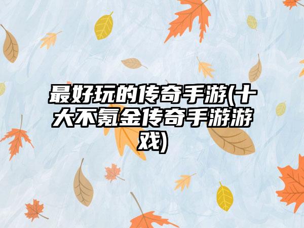 最好玩的传奇手游(十大不氪金传奇手游游戏)