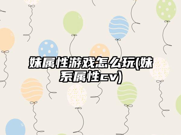 妹属性游戏怎么玩(妹系属性cv)