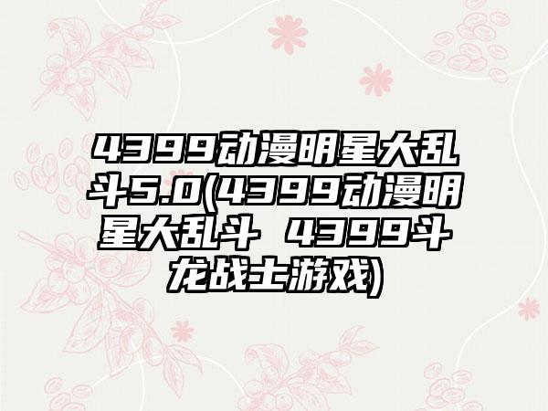 4399动漫明星大乱斗5.0(4399动漫明星大乱斗 4399斗龙战士游戏)