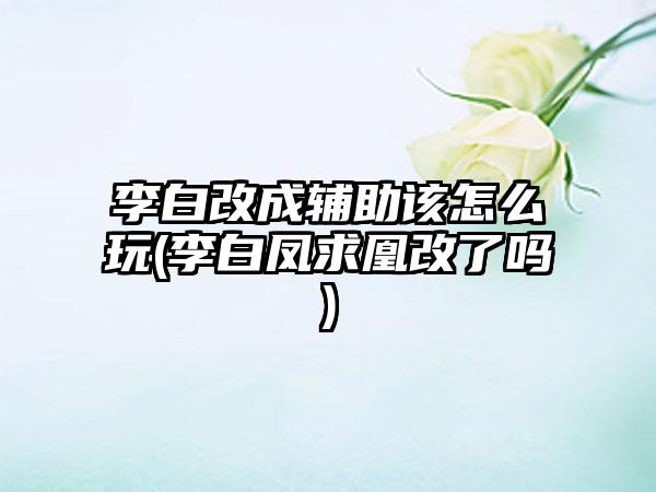 李白改成辅助该怎么玩(李白凤求凰改了吗)
