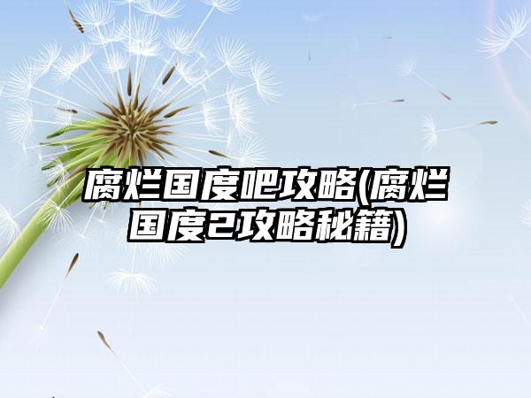 腐烂国度吧攻略(腐烂国度2攻略秘籍)