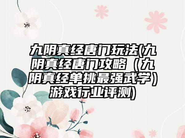 九阴真经唐门玩法(九阴真经唐门攻略（九阴真经单挑最强武学）游戏行业评测)