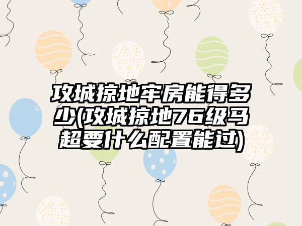 攻城掠地牢房能得多少(攻城掠地76级马超要什么配置能过)