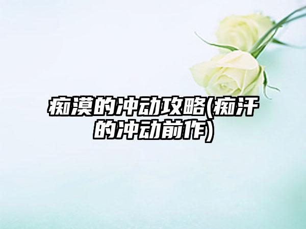 痴漠的冲动攻略(痴汗的冲动前作)