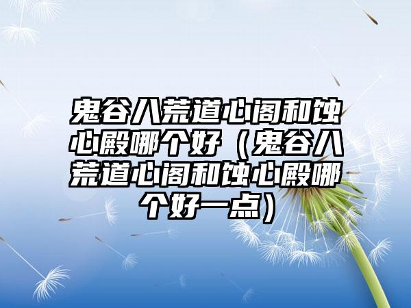 鬼谷八荒道心阁和蚀心殿哪个好（鬼谷八荒道心阁和蚀心殿哪个好一点）
