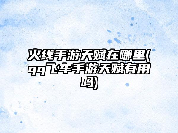 火线手游天赋在哪里(qq飞车手游天赋有用吗)