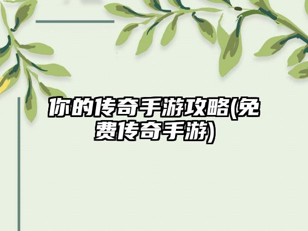 你的传奇手游攻略(免费传奇手游)