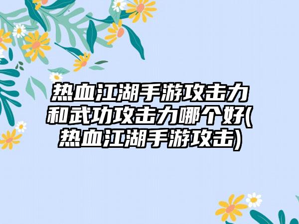 热血江湖手游攻击力和武功攻击力哪个好(热血江湖手游攻击)