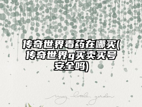 传奇世界毒药在哪买(传奇世界g买卖买号安全吗)