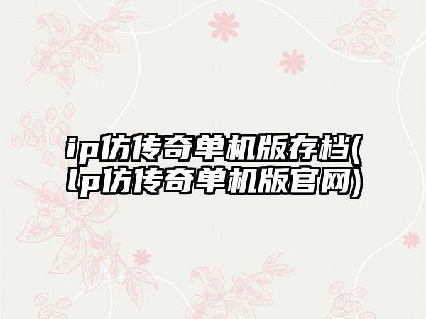 ip仿传奇单机版存档(lp仿传奇单机版官网)