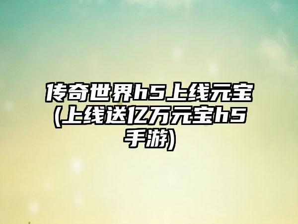 传奇世界h5上线元宝(上线送亿万元宝h5手游)