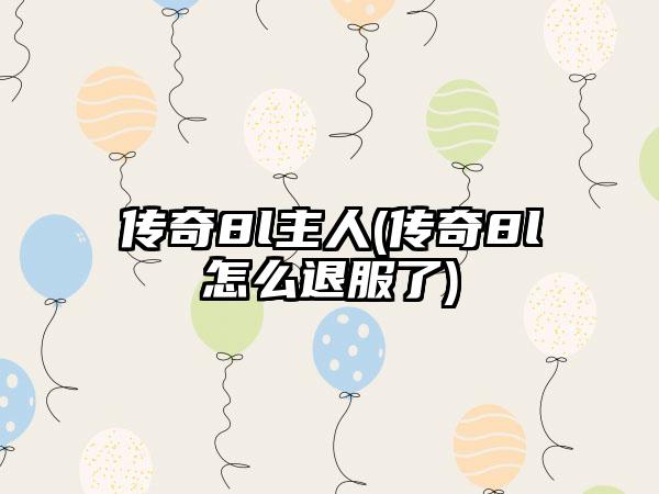 传奇8l主人(传奇8l怎么退服了)