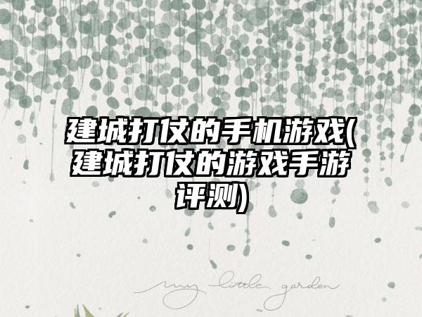 建城打仗的手机游戏(建城打仗的游戏手游评测)