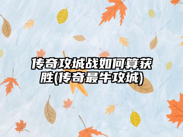 传奇攻城战如何算获胜(传奇最牛攻城)