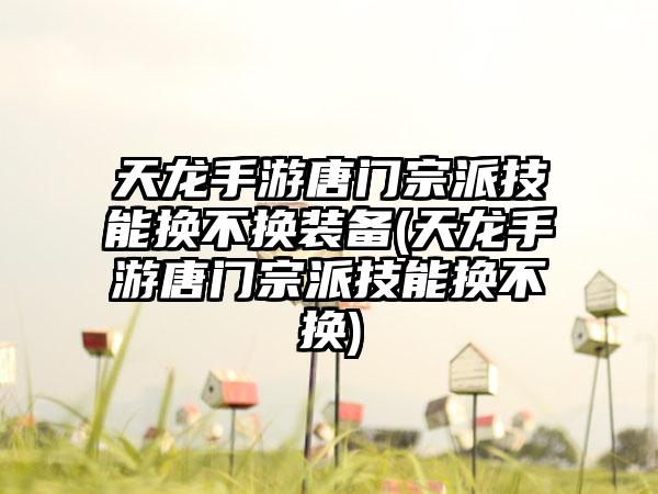 天龙手游唐门宗派技能换不换装备(天龙手游唐门宗派技能换不换)