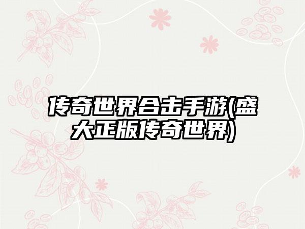 传奇世界合击手游(盛大正版传奇世界)