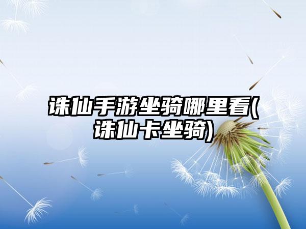 诛仙手游坐骑哪里看(诛仙卡坐骑)