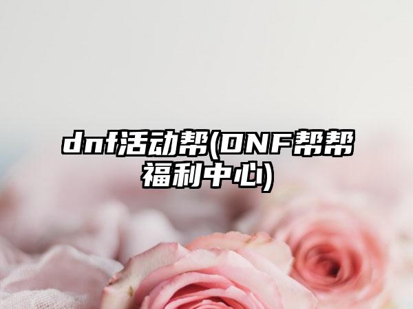 dnf活动帮(DNF帮帮福利中心)