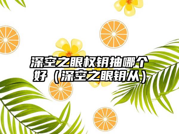 深空之眼权钥抽哪个好（深空之眼钥从）