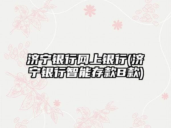 济宁银行网上银行(济宁银行智能存款B款)