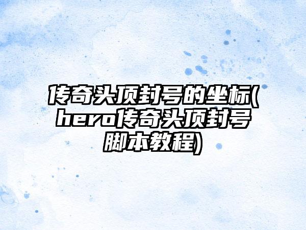 传奇头顶封号的坐标(hero传奇头顶封号脚本教程)
