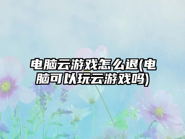 电脑云游戏怎么退(电脑可以玩云游戏吗)