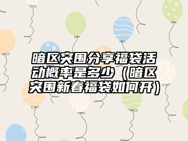暗区突围分享福袋活动概率是多少（暗区突围新春福袋如何开）