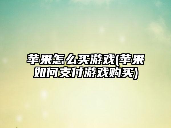 苹果怎么买游戏(苹果如何支付游戏购买)