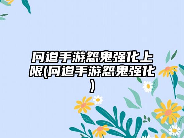问道手游怨鬼强化上限(问道手游怨鬼强化)