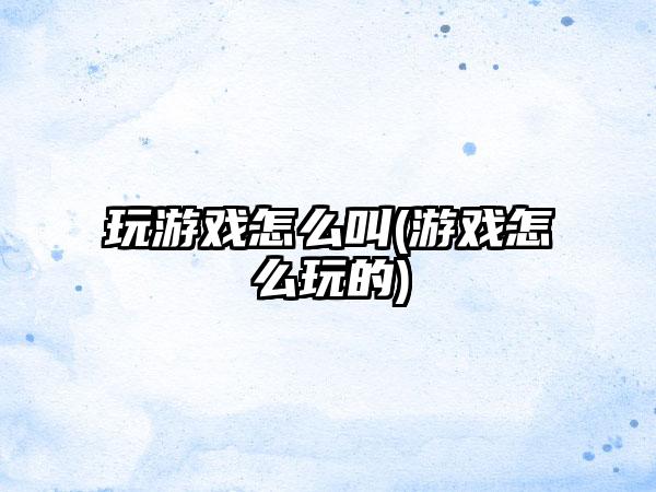 玩游戏怎么叫(游戏怎么玩的)