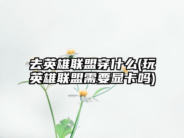 去英雄联盟穿什么(玩英雄联盟需要显卡吗)
