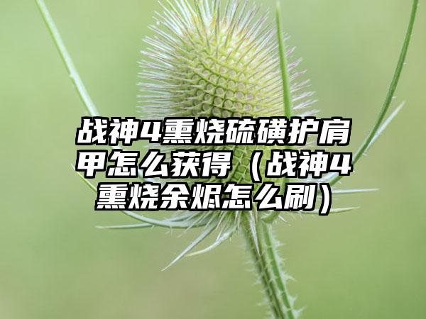 战神4熏烧硫磺护肩甲怎么获得（战神4熏烧余烬怎么刷）