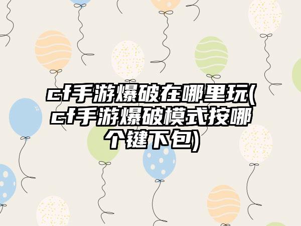 cf手游爆破在哪里玩(cf手游爆破模式按哪个键下包)