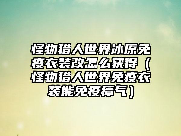 怪物猎人世界冰原免疫衣装改怎么获得（怪物猎人世界免疫衣装能免疫瘴气）