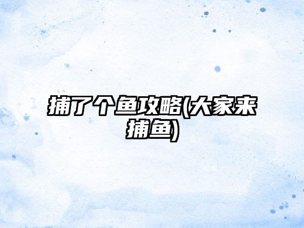 捕了个鱼攻略(大家来捕鱼)