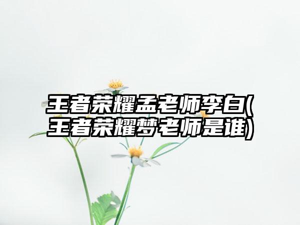 王者荣耀孟老师李白(王者荣耀梦老师是谁)