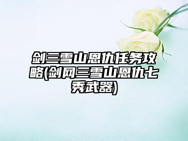 剑三雪山恩仇任务攻略(剑网三雪山恩仇七秀武器)