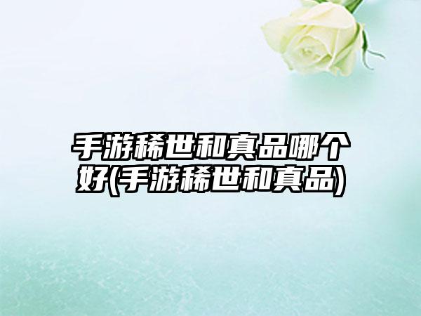 手游稀世和真品哪个好(手游稀世和真品)