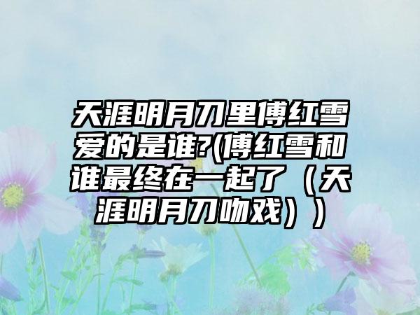 天涯明月刀里傅红雪爱的是谁?(傅红雪和谁最终在一起了（天涯明月刀吻戏）)