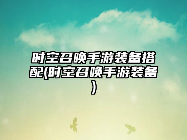 时空召唤手游装备搭配(时空召唤手游装备)