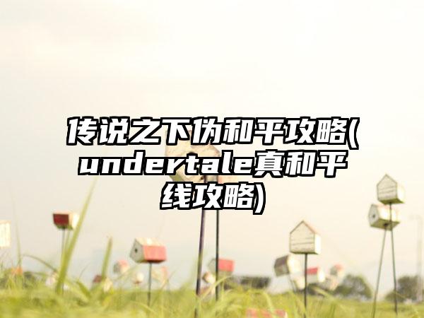 传说之下伪和平攻略(undertale真和平线攻略)